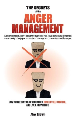 The Secrets of the Anger Management: A clear comprehensive straight to the point guide that can be implemented immediately to help you understand, manage and prevent unhealthy anger. How to Take Control of Your Anger, Develop Self Control, and Live a Happier Life. June 2021 Edition book