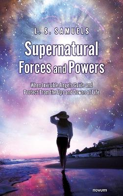 Supernatural Forces and Powers: When Invisible Angels Guide and Protect From the Ups and Downs of Life book