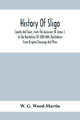 History Of Sligo; County And Town, From The Accession Of James I. To The Revolution Of 1688 With Illustrations From Original Drawings And Plans book