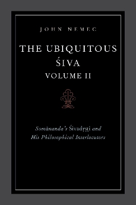 The Ubiquitous Siva Volume II: Somananda's Sivadrsti and His Philosophical Interlocutors by John Nemec