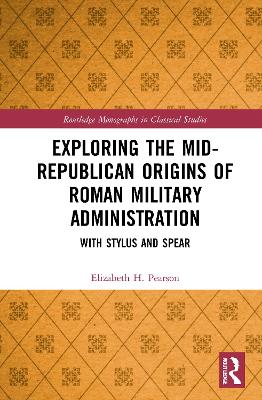 Exploring the Mid-Republican Origins of Roman Military Administration: With Stylus and Spear by Elizabeth H. Pearson