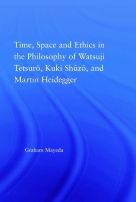 Time, Space, and Ethics in the Thought of Martin Heidegger, Watsuji Tetsuro, and Kuki Shuzo by Graham Mayeda
