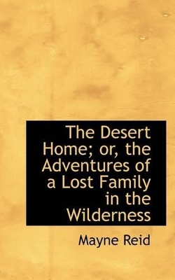 The The Desert Home; Or, the Adventures of a Lost Family in the Wilderness by Captain Mayne Reid