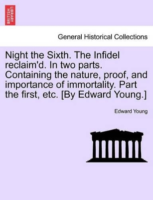 Night the Sixth. the Infidel Reclaim'd. in Two Parts. Containing the Nature, Proof, and Importance of Immortality. Part the First, Etc. [by Edward Young.] book