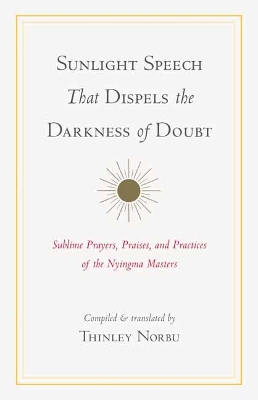 Sunlight Speech That Dispels the Darkness of Doubt: Sublime Prayers, Praises, and Practices of the Nyingma Masters book