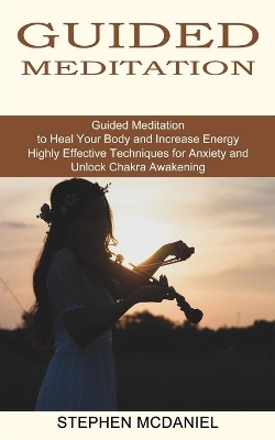 Guided Meditation: Guided Meditation to Heal Your Body and Increase Energy (Highly Effective Techniques for Anxiety and Unlock Chakra Awakening) book