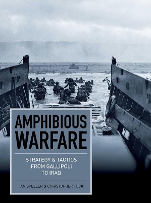 Amphibious Warfare: Strategy and tactics from Gallipoli to Iraq by Dr Ian Speller