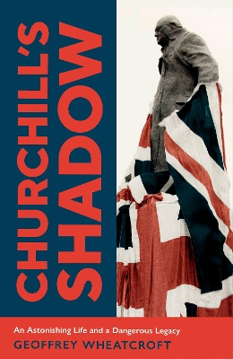 Churchill's Shadow: An Astonishing Life and a Dangerous Legacy by Geoffrey Wheatcroft