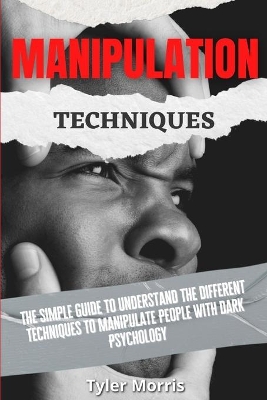 Manipulation Techniques: The Simple Guide To Understand The Different Techniques To Manipulate People With Dark Psychology by Tyler Morris