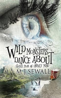 Wild Monsters Dance About: Stories From An Unruly Mind book