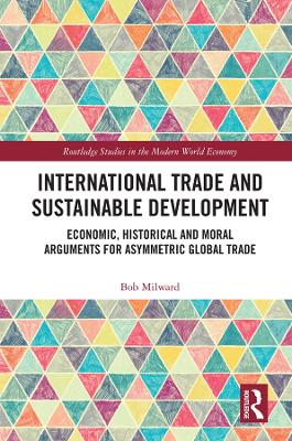 International Trade and Sustainable Development: Economic, Historical and Moral Arguments for Asymmetric Global Trade by Bob Milward