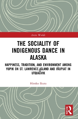 The Sociality of Indigenous Dance in Alaska: Happiness, Tradition, and Environment among Yupik on St. Lawrence Island and Iñupiat in Utqiaġvik by Hiroko Ikuta