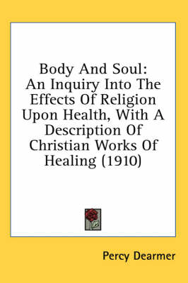 Body And Soul: An Inquiry Into The Effects Of Religion Upon Health, With A Description Of Christian Works Of Healing (1910) book