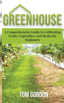 Greenhouse: A Comprehensive Guide to Cultivating Fruits, Vegetables and Herbs for Beginners book