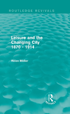 Leisure and the Changing City 1870 - 1914 (Routledge Revivals) by Helen Meller