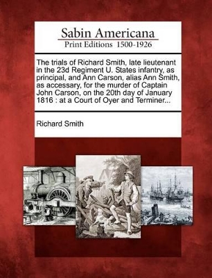 Trials of Richard Smith, Late Lieutenant in the 23d Regiment U. States Infantry, as Principal, and Ann Carson, Alias Ann Smith, as Accessary, for the Murder of Captain John Carson, on the 20th Day of January 1816 book
