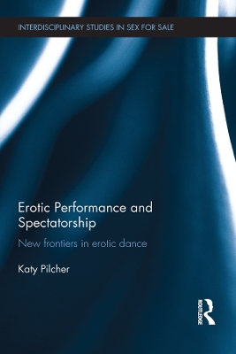 Erotic Performance and Spectatorship: New Frontiers in Erotic Dance by Katy Pilcher