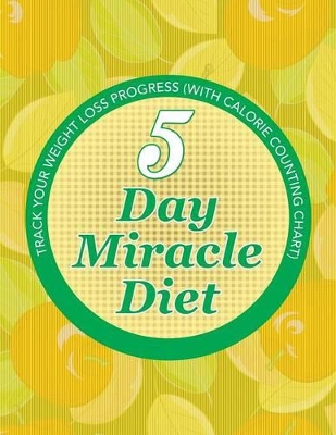 5 Day Miracle Diet: Track Your Weight Loss Progress (with Calorie Counting Chart) book