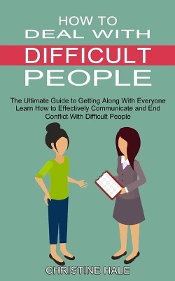 How to Deal With Difficult People: Learn How to Effectively Communicate and End Conflict With Difficult People (The Ultimate Guide to Getting Along With Everyone) book