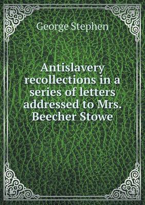 Antislavery Recollections in a Series of Letters Addressed to Mrs. Beecher Stowe by George Stephen