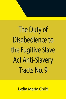 The Duty of Disobedience to the Fugitive Slave Act Anti-Slavery Tracts No. 9, An Appeal To The Legislators Of Massachusetts book