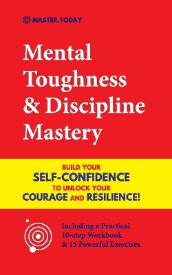 Mental Toughness & Discipline Mastery: Build your Self-Confidence to Unlock your Courage and Resilience! (Including a Pratical 10-step Workbook & 15 Powerful Exercises) book