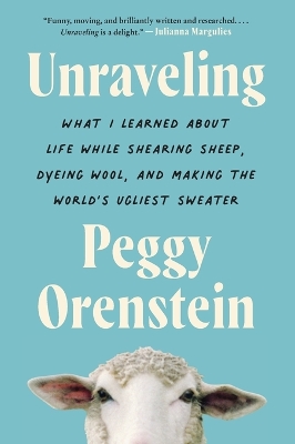 Unraveling: What I Learned about Life While Shearing Sheep, Dyeing Wool, and Making the World's Ugliest Sweater by Peggy Orenstein