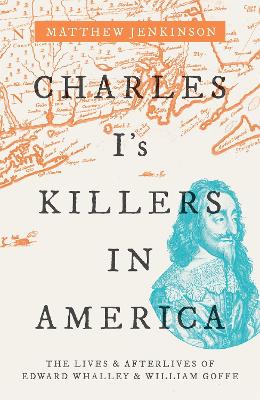 Charles I's Killers in America: The Lives and Afterlives of Edward Whalley and William Goffe book