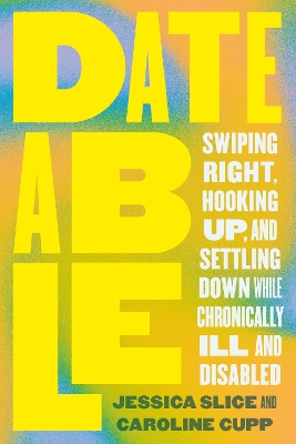 Dateable: Swiping Right, Hooking Up, and Settling Down While Chronically Ill and Disabled book