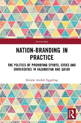 Nation-branding in Practice: The Politics of Promoting Sports, Cities and Universities in Kazakhstan and Qatar by Kristin Anabel Eggeling