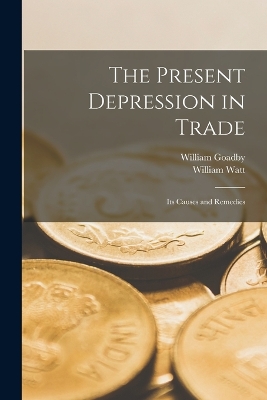 The Present Depression in Trade: Its Causes and Remedies by William Watt