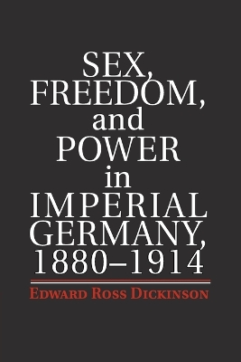 Sex, Freedom, and Power in Imperial Germany, 1880-1914 by Edward Ross Dickinson