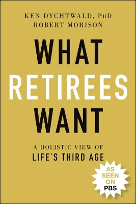 What Retirees Want: A Holistic View of Life's Third Age by Ken Dychtwald