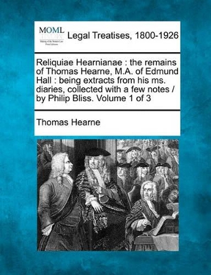 Reliquiae Hearnianae: The Remains of Thomas Hearne, M.A. of Edmund Hall: Being Extracts from His Ms. Diaries, Collected with a Few Notes / By Philip Bliss. Volume 1 of 3 book