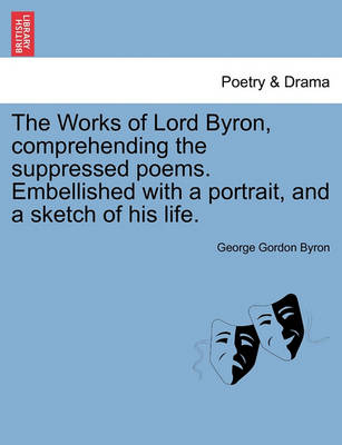 The Works of Lord Byron, Comprehending the Suppressed Poems. Embellished with a Portrait, and a Sketch of His Life. by Lord George Gordon Byron, 1788-