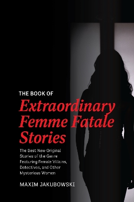 The Book of Extraordinary Femme Fatale Stories: The Best New Original Stories of the Genre Featuring Female Villains, Detectives, and Other Mysterious Women book