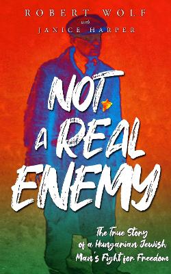 Not A Real Enemy: The True Story of a Hungarian Jewish Man's Fight for Freedom by Robert Wolf