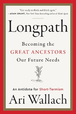 Longpath: Becoming the Great Ancestors Our Future Needs – An Antidote for Short-Termism by Ari Wallach