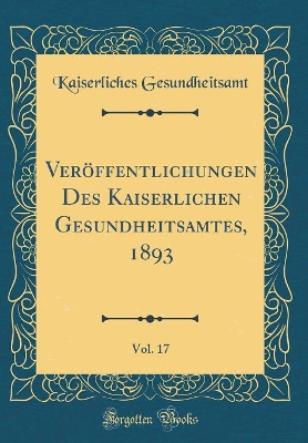 Veröffentlichungen Des Kaiserlichen Gesundheitsamtes, 1893, Vol. 17 (Classic Reprint) book
