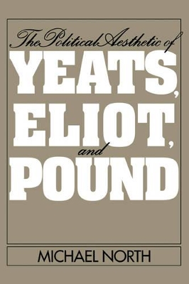 The Political Aesthetic of Yeats, Eliot, and Pound by Michael North