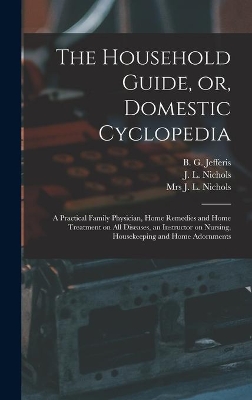 The Household Guide, or, Domestic Cyclopedia [microform]: a Practical Family Physician, Home Remedies and Home Treatment on All Diseases, an Instructor on Nursing, Housekeeping and Home Adornments by B G (Benjamin Grant) B Jefferis