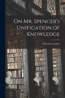 On Mr. Spencer's Unification of Knowledge [microform] book