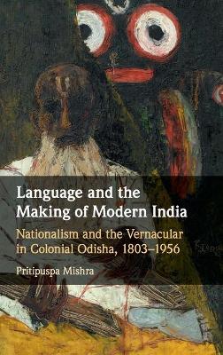 Language and the Making of Modern India: Nationalism and the Vernacular in Colonial Odisha, 1803–1956 by Pritipuspa Mishra