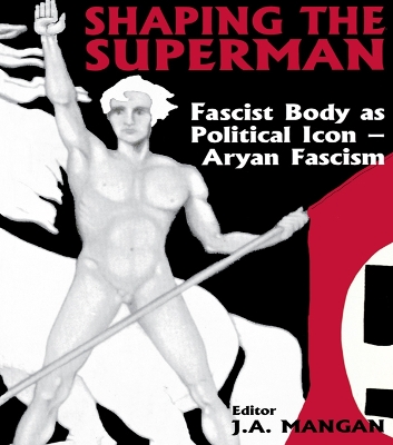 Shaping the Superman: Fascist Body as Political Icon – Aryan Fascism by J A Mangan