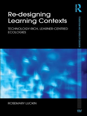 Re-Designing Learning Contexts: Technology-Rich, Learner-Centred Ecologies by Rosemary Luckin