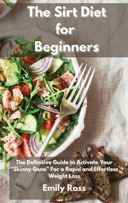 The Sirt Diet for Beginners: The Definitive Guide To Activate Your Skinny Gene for a Rapid and Effortless Weight Loss book