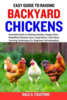 Easy Guide to Raising Backyard Chickens: Essential Guide to Raising Healthy, Happy Hens - Simplified Chicken Care, Coop Basics, and Urban Farming Techniques for Beginner Homesteaders book
