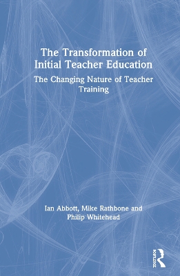 The Transformation of Initial Teacher Education: The Changing Nature of Teacher Training by Ian Abbott