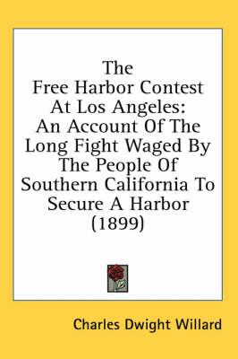 The Free Harbor Contest At Los Angeles: An Account Of The Long Fight Waged By The People Of Southern California To Secure A Harbor (1899) by Charles Dwight Willard