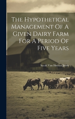 The Hypothetical Management Of A Given Dairy Farm For A Period Of Five Years by Sarah Van Hoosen Jones